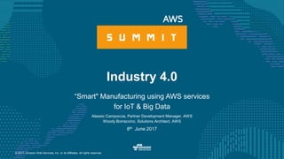 © 2017, Amazon Web Services, Inc. or its Affiliates. All rights reserved.
Alessio Campoccia, Partner Development Manager, AWS
Woody Borraccino, Solutions Architect, AWS
8th June 2017
Industry 4.0
“Smart" Manufacturing using AWS services
for IoT & Big Data
 