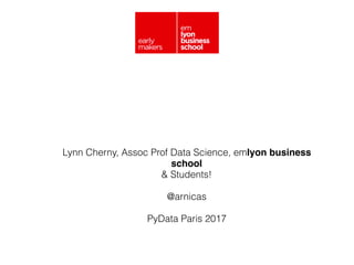 Lynn Cherny, Assoc Prof Data Science, emlyon business
school
& Students!
@arnicas
PyData Paris 2017
 
