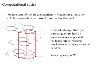 Computational costs?
Modern state-of-the-art computations — N atoms in a simulation
cell, N is several hundred. World record — few thousand.
c
a
If one adds temperature (but
stays at quantum level), it
becomes more complicated.
For temperature-involving
simulations N is typically several
hundred.
Scales typically as N3
 