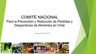 COMITÉ NACIONAL
Para la Prevención y Reducción de Pérdidas y
Desperdicios de Alimentos en Chile
Avances 2016-2017
 