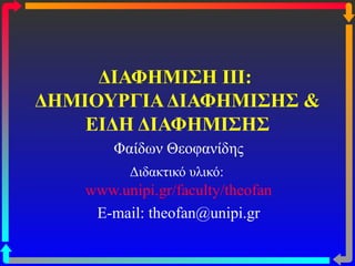 ΔΙΑΦΗΜΙΣΗ III:
ΔΗΜΙΟΥΡΓΙΑΔΙΑΦΗΜΙΣΗΣ &
ΕΙΔΗ ΔΙΑΦΗΜΙΣΗΣ
Φαίδων Θεοφανίδης
Διδακτικό υλικό:
www.unipi.gr/faculty/theofan
E-mail: theofan@unipi.gr
 