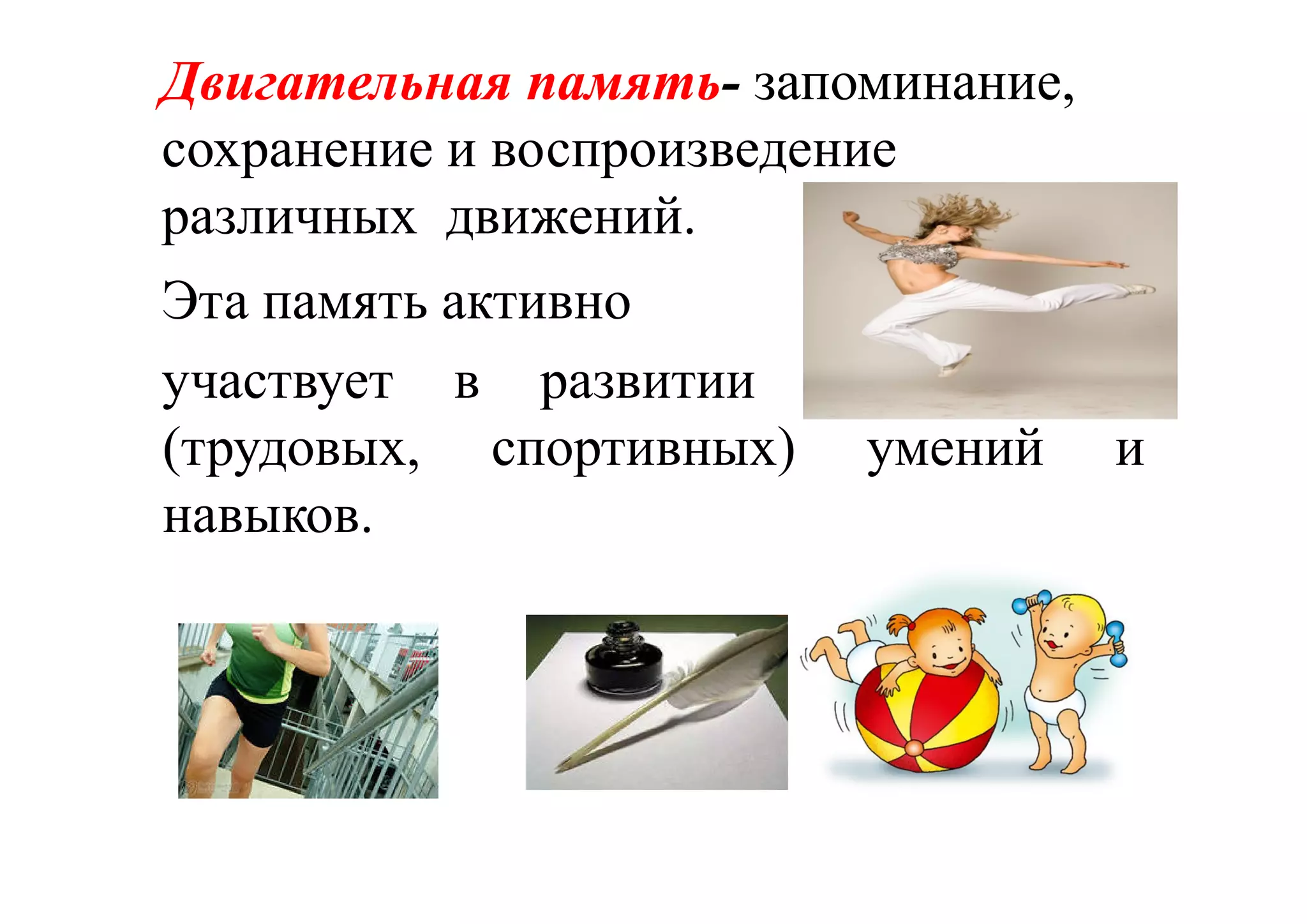 Двигательная памятьДвигательная память-- запоминание,
сохранение и воспроизведение
различных движений.
Эта память активно
участвует в развитии двигательных
(трудовых, спортивных) умений и
навыков.
 