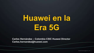 1
Huawei en la
Era 5G
Carlos Hernández – Colombia CSIC Huawei Director
Carlos.hernandez@huawei.com
 