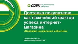 Доставка покупателю
как важнейший фактор
успеха интернет-
магазина
Светлана Афанасьева,
Директор по продажам CDEK
«Основано на реальных событиях»
 