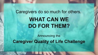 Caregivers do so much for others.
Announcing the
WHAT CAN WE
DO FOR THEM?
Caregiver Quality of Life Challenge
 