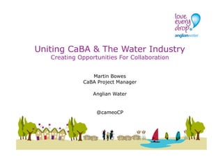 Uniting CaBA & The Water Industry
Creating Opportunities For Collaboration
Martin Bowes
CaBA Project Manager
Anglian Water
@cameoCP
 