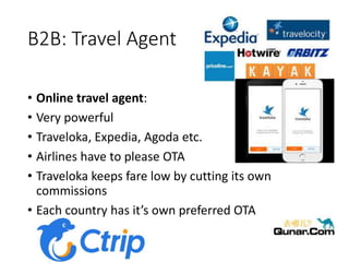 B2B: Travel Agent
• Online travel agent:
• Very powerful
• Traveloka, Expedia, Agoda etc.
• Airlines have to please OTA
• Traveloka keeps fare low by cutting its own
commissions
• Each country has it’s own preferred OTA
 