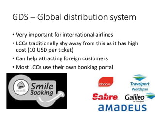 GDS – Global distribution system
• Very important for international airlines
• LCCs traditionally shy away from this as it has high
cost (10 USD per ticket)
• Can help attracting foreign customers
• Most LCCs use their own booking portal
 
