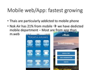 Mobile web/App: fastest growing
• Thais are particularly addicted to mobile phone
• Nok Air has 21% from mobile  we have dedicted
mobile department – Most are from app than
m.web
 