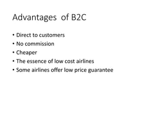 Advantages of B2C
• Direct to customers
• No commission
• Cheaper
• The essence of low cost airlines
• Some airlines offer low price guarantee
 