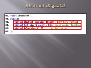 01. class Container {
02. public:
03. virtual double& operator[](int) = 0;// Pure virtual
04. virtual int size() const = 0;// const member function
05. virtual ~Container() {} // Destructor
06. };
 
