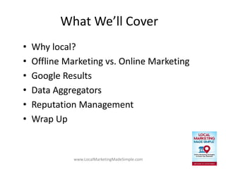 www.LocalMarketingMadeSimple.com
What We’ll Cover
• Why local?
• Offline Marketing vs. Online Marketing
• Google Results
• Data Aggregators
• Reputation Management
• Wrap Up
 