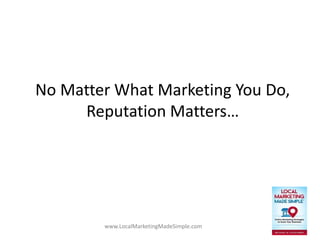 www.LocalMarketingMadeSimple.com
No Matter What Marketing You Do,
Reputation Matters…
 