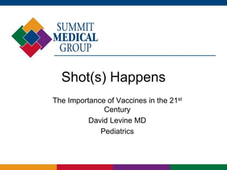 Shot(s) Happens
The Importance of Vaccines in the 21st
Century
David Levine MD
Pediatrics
 