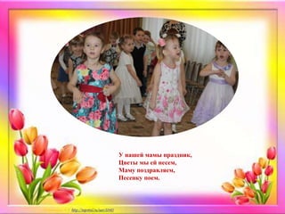 У нашей мамы праздник,
Цветы мы ей несем,
Маму поздравляем,
Песенку поем.
 