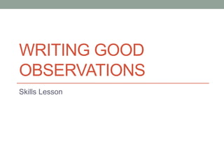 WRITING GOOD
OBSERVATIONS
Skills Lesson
 
