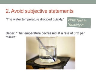 2. Avoid subjective statements
“The water temperature dropped quickly.”
Better: “The temperature decreased at a rate of 5°C per
minute”
 