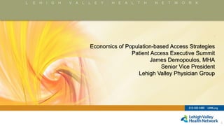 .
Economics of Population-based Access Strategies
Patient Access Executive Summit
James Demopoulos, MHA
Senior Vice President
Lehigh Valley Physician Group
1
 