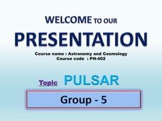 Topic PULSAR
Course name : Astronomy and Cosmology
Course code : PH-402
 
