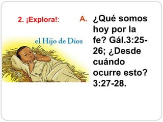 2. ¡Explora!: A. ¿Qué somos
hoy por la
fe? Gál.3:25-
26; ¿Desde
cuándo
ocurre esto?
3:27-28.
 