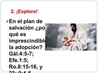 2. ¡Explora!:
En el plan de
salvación ¿por
qué es
imprescindible
la adopción?
Gál.4:5-7;
Efe.1:5;
Ro.8:15-16, y
 