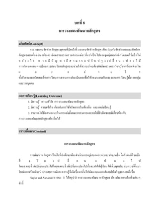 บทที่ 8
การวางแผนพัฒนาหลักสูตร
มโนทัศน์(Concept)
การวางแผนจัดทาหลักสูตรบุคคลที่มีหน้าที่วางแผนจัดทาหลักสูตรต้องร่วมกันจัดทาแผนและจัดทาห
ลักสูตรตามขั้นตอนอย่างละเอียดสามารถตรวจสอบแต่ละขั้นว่าเป็นไปตามจุดมุ่งหมายที่กาหนดไว้หรือไม่
อ ย่ า ง ไ ร ห า ก มี ปั ญ ห า ก็ ส า ม า ร ถ ป รั บ ป รุ ง เ ป ลี่ ย น แ ป ล ง ไ ด้
การกาหนดแผนการเรียนการสอนในหลักสูตรจะช่วยให้ทราบว่าจะต้องจัดกิจกรรมการเรียนรู้มากน้อยเพียงใด
แ ล ะ อ ย่ า ง ไ ร
ทั้งยังสามารถกาหนดสื่อการเรียนการสอนการประเมินผลเพื่อให้เหมาะสมกับกระบวนการเรียนรู้ทั้งรายกลุ่ม
และรายบุคคล
ผลการเรียนรู้(Learning Outcome)
1. มีความรู้ ความเข้าใจ การวางแผนพัฒนาหลักสูตร
2. มีความรู้ ความเข้าใจ เกี่ยวกับการใช้ทรัพยากรในท้องถิ่น และแหล่งเรียนรู้
3. สามารถให้ข้อเสนอแนะในการแต่งตั้งคณะกรรมการและหน้าที่รับผิดชอบที่เกี่ยวข้องกับ
การวางแผนพัฒนาหลักสูตรท้องถิ่นได้
สาระเนื้อหา(Content)
การวางแผนพัฒนาหลักสูตร
การพัฒนาหลักสูตรเป็นสิ่งที่นักศึกษาต้องดาเนินการอยู่เสมอและจะกระทาทุกครั้งเมื่อสังคมมีสิ่งหนึ่ง
สิ่ ง ใ ด เ ป ลี่ ย น แ ป ล ง ไ ป
โดยเฉพาะสิ่งที่เปลี่ยนแปลงไปโดยเฉพาะสิ่งที่เปลี่ยนแปลงไปนั้นจะทาให้ผู้เรียนได้เพิ่มพูนประสบการณ์ขึ้นมา
ใหม่และพร้อมที่จะนาประสบการณ์และความรู้ที่เกิดขึ้นมานั้นไปพัฒนาตนและสังคมให้เจริญงอกงามยิ่งขึ้น
Saylor andAlexander (1966:7) ได้สรุปว่า การวางแผนพัฒนาหลักสูตร ต้องประกอบด้วยสิ่งต่างๆ
ดังนี้
 