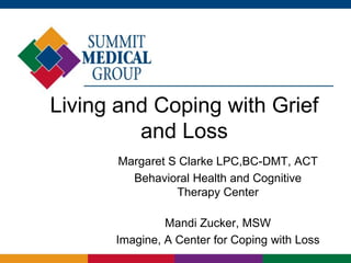 Living and Coping with Grief
and Loss
Margaret S Clarke LPC,BC-DMT, ACT
Behavioral Health and Cognitive
Therapy Center
Mandi Zucker, MSW
Imagine, A Center for Coping with Loss
 