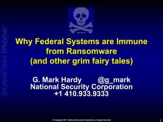 BeyondTrustWebinar
1© Copyright 2017, National Security Corporation, all rights reserved
Why Federal Systems are Immune
from Ransomware
(and other grim fairy tales)
G. Mark Hardy @g_mark
National Security Corporation
+1 410.933.9333
 