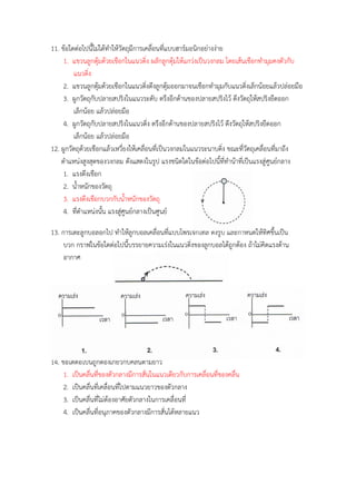 11. ข้อใดต่อไปนี้ไม่ได้ทำให้วัตถุมีกำรเคลื่อนที่แบบฮำร์มอนิกอย่ำงง่ำย
1. แขวนลูกตุ้มด้วยเชือกในแนวดิ่ง ผลักลูกตุ้มให้แกว่งเป็นวงกลม โดยเส้นเชือกทำมุมคงตัวกับ
แนวดิ่ง
2. แขวนลูกตุ้มด้วยเชือกในแนวดิ่งดึงลูกตุ้มออกมำจนเชือกทำมุมกับแนวดิ่งเล็กน้อยแล้วปล่อยมือ
3. ผูกวัตถุกับปลำยสปริงในแนวระดับ ตรึงอีกด้ำนของปลำยสปริงไว้ ดึงวัตถุให้สปริงยืดออก
เล็กน้อย แล้วปล่อยมือ
4. ผูกวัตถุกับปลำยสปริงในแนวดิ่ง ตรึงอีกด้ำนของปลำยสปริงไว้ ดึงวัตถุให้สปริงยืดออก
เล็กน้อย แล้วปล่อยมือ
12. ผูกวัตถุด้วยเชือกแล้วเหวี่ยงให้เคลื่อนที่เป็นวงกลมในแนวระนำบดิ่ง ขณะที่วัตถุเคลื่อนที่มำถึง
ตำแหน่งสูงสุดของวงกลม ดังแสดงในรูป แรงชนิดใดในข้อต่อไปนี้ที่ทำน้ำที่เป็นแรงสู่ศูนย์กลำง
1. แรงดึงเชือก
2. น้ำหนักของวัตถุ
3. แรงดึงเชือกบวกกับน้ำหนักของวัตถุ
4. ที่ตำแหน่งนั้น แรงสู่ศูนย์กลำงเป็นศูนย์
13. กำรเตะลูกบอลอกไป ทำให้ลูกบอลเคลื่อนที่แบบโพรเจกไทล์ ดังรูป และกำหนดให้ทิศขึ้นเป็น
บวก กรำฟในข้อใดต่อไปนี้บรรยำยควำมเร่งในแนวดิ่งของลูกบอลได้ถูกต้อง ถ้ำไม่คิดแรงต้ำน
อำกำศ
14. ข้อใดต่อไปนี้ถูกต้องเกี่ยวกับคลื่นตำมยำว
1. เป็นคลื่นที่ของตัวกลำงมีกำรสั่นในแนวเดียวกับกำรเคลื่อนที่ของคลื่น
2. เป็นคลื่นที่เคลื่อนที่ไปตำมแนวยำวของตัวกลำง
3. เป็นคลื่นที่ไม่ต้องอำศัยตัวกลำงในกำรเคลื่อนที่
4. เป็นคลื่นที่อนุภำคของตัวกลำงมีกำรสั่นได้หลำยแนว
 