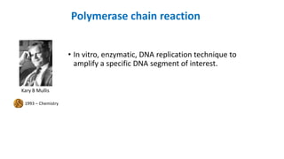 Polymerase chain reaction
• In vitro, enzymatic, DNA replication technique to
amplify a specific DNA segment of interest.
1993 – Chemistry
Kary B Mullis
 