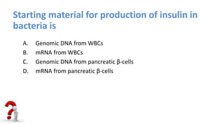 Starting material for production of insulin in
bacteria is
A. Genomic DNA from WBCs
B. mRNA from WBCs
C. Genomic DNA from pancreatic β-cells
D. mRNA from pancreatic β-cells
 