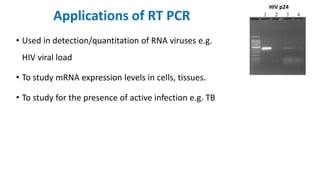 Applications of RT PCR
HIV p24
• Used in detection/quantitation of RNA viruses e.g.
HIV viral load
• To study mRNA expression levels in cells, tissues.
• To study for the presence of active infection e.g. TB
 