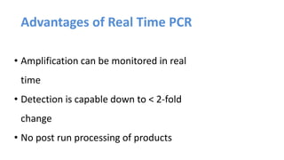 Advantages of Real Time PCR
• Amplification can be monitored in real
time
• Detection is capable down to < 2-fold
change
• No post run processing of products
 