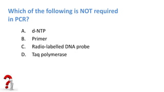 Which of the following is NOT required
in PCR?
A. d-NTP
B. Primer
C. Radio-labelled DNA probe
D. Taq polymerase
 