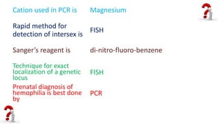 Cation used in PCR is Magnesium
Rapid method for
detection of intersex is
FISH
Sanger’s reagent is di-nitro-fluoro-benzene
Technique for exact
localization of a genetic
locus
FISH
Prenatal diagnosis of
hemophilia is best done
by
PCR
 
