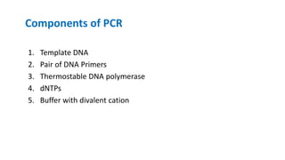 Components of PCR
1. Template DNA
2. Pair of DNA Primers
3. Thermostable DNA polymerase
4. dNTPs
5. Buffer with divalent cation
 