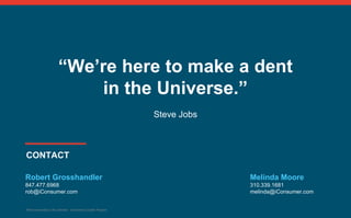 22
CONTACT
“We’re here to make a dent
in the Universe.”
Steve Jobs
Where ownership is the ultimate - eCommerce Loyalty Program
Melinda Moore
310.339.1681
melinda@iConsumer.com
Robert Grosshandler
847.477.6968
rob@iConsumer.com
 
