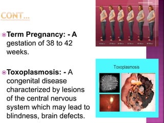 Term Pregnancy: - A
gestation of 38 to 42
weeks.
Toxoplasmosis: - A
congenital disease
characterized by lesions
of the central nervous
system which may lead to
blindness, brain defects.
 