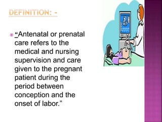  “Antenatal or prenatal
care refers to the
medical and nursing
supervision and care
given to the pregnant
patient during the
period between
conception and the
onset of labor.”
 