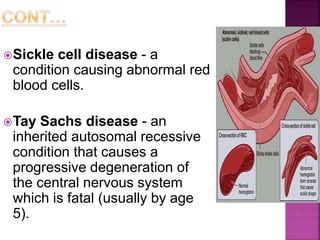 Sickle cell disease - a
condition causing abnormal red
blood cells.
Tay Sachs disease - an
inherited autosomal recessive
condition that causes a
progressive degeneration of
the central nervous system
which is fatal (usually by age
5).
 