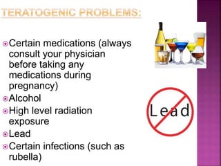 Certain medications (always
consult your physician
before taking any
medications during
pregnancy)
Alcohol
High level radiation
exposure
Lead
Certain infections (such as
rubella)
 