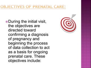 During the initial visit,
the objectives are
directed toward
confirming a diagnosis
of pregnancy and
beginning the process
of data collection to act
as a basis for ongoing
prenatal care. These
objectives include:
 
