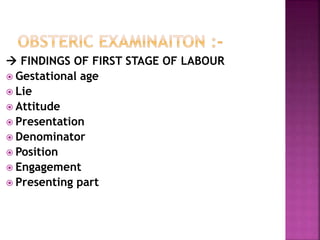  FINDINGS OF FIRST STAGE OF LABOUR
 Gestational age
 Lie
 Attitude
 Presentation
 Denominator
 Position
 Engagement
 Presenting part
 