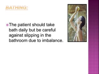 The patient should take
bath daily but be careful
against slipping in the
bathroom due to imbalance.
 