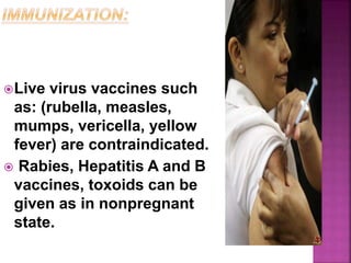 Live virus vaccines such
as: (rubella, measles,
mumps, vericella, yellow
fever) are contraindicated.
 Rabies, Hepatitis A and B
vaccines, toxoids can be
given as in nonpregnant
state.
 