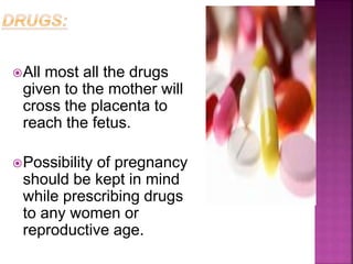 All most all the drugs
given to the mother will
cross the placenta to
reach the fetus.
Possibility of pregnancy
should be kept in mind
while prescribing drugs
to any women or
reproductive age.
 