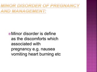 Minor disorder is define
as the discomforts which
associated with
pregnancy e.g. nausea
vomiting heart burning etc
 