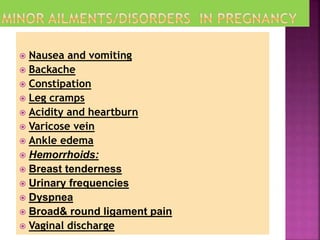  Nausea and vomiting
 Backache
 Constipation
 Leg cramps
 Acidity and heartburn
 Varicose vein
 Ankle edema
 Hemorrhoids:
 Breast tenderness
 Urinary frequencies
 Dyspnea
 Broad& round ligament pain
 Vaginal discharge
 