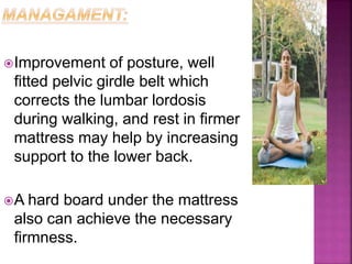 Improvement of posture, well
fitted pelvic girdle belt which
corrects the lumbar lordosis
during walking, and rest in firmer
mattress may help by increasing
support to the lower back.
A hard board under the mattress
also can achieve the necessary
firmness.
 