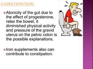 Atonicity of the gut due to
the effect of progesterone,
relax the bowel, it
diminished physical activity
and pressure of the gravid
uterus on the pelvic colon is
the possible explanations.
Iron supplements also can
contribute to constipation.
 
